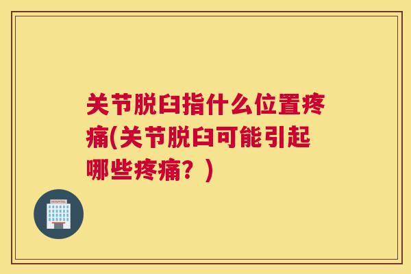 关节脱臼指什么位置疼痛(关节脱臼可能引起哪些疼痛？)