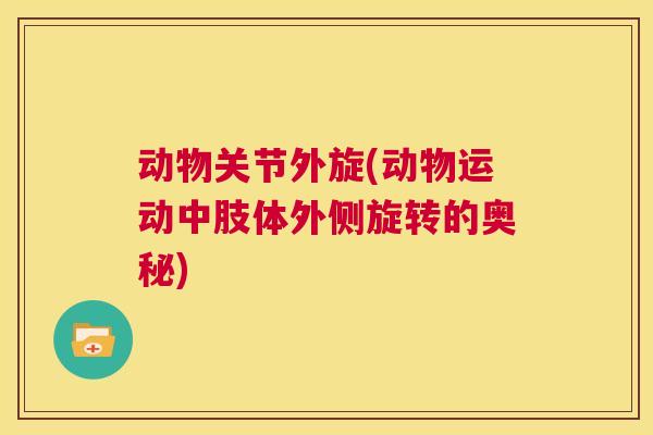 动物关节外旋(动物运动中肢体外侧旋转的奥秘)