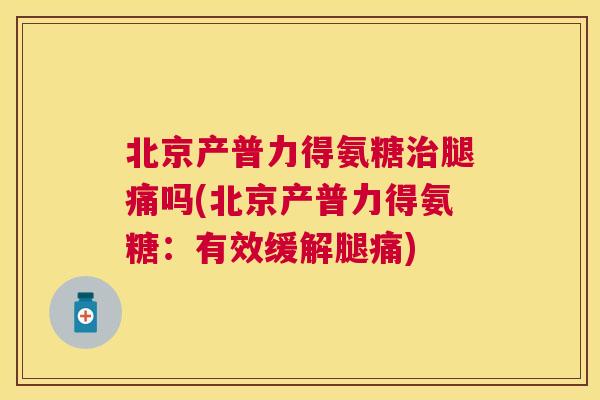 北京产普力得氨糖治腿痛吗(北京产普力得氨糖：有效缓解腿痛)