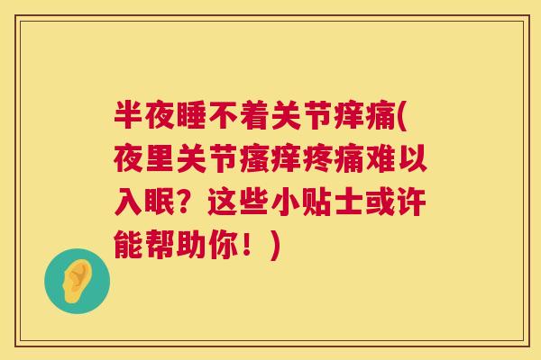 半夜睡不着关节痒痛(夜里关节瘙痒疼痛难以入眠？这些小贴士或许能帮助你！)
