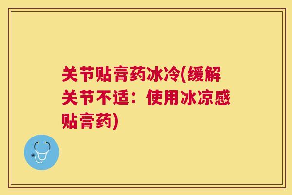 关节贴膏药冰冷(缓解关节不适：使用冰凉感贴膏药)