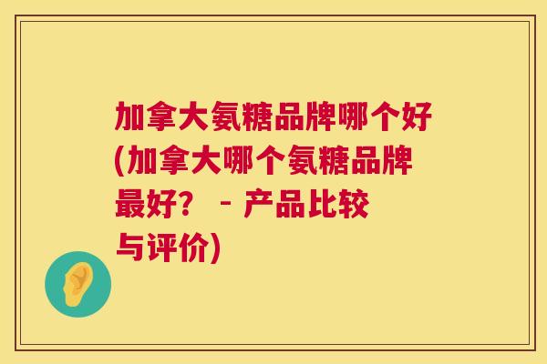 加拿大氨糖品牌哪个好(加拿大哪个氨糖品牌最好？ - 产品比较与评价)