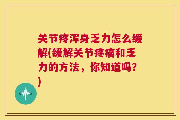 关节疼浑身乏力怎么缓解(缓解关节疼痛和乏力的方法，你知道吗？)