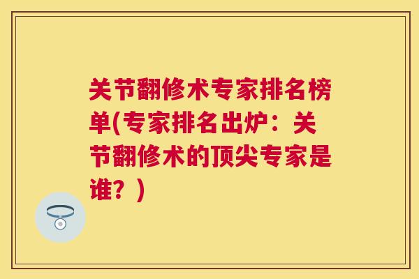 关节翻修术专家排名榜单(专家排名出炉：关节翻修术的顶尖专家是谁？)