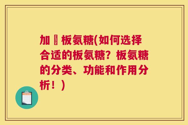 加強板氨糖(如何选择合适的板氨糖？板氨糖的分类、功能和作用分析！)