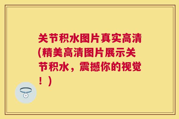 关节积水图片真实高清(精美高清图片展示关节积水,震撼你的视觉!) 关节积水图片真实高清(精美高清图片展示关节积水,震撼你的视觉!)