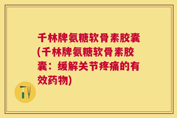 千林牌氨糖软骨素胶囊(千林牌氨糖软骨素胶囊：缓解关节疼痛的有效药物)