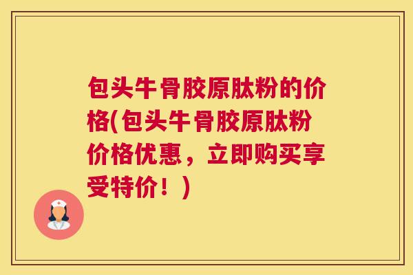 包头牛骨胶原肽粉的价格(包头牛骨胶原肽粉价格优惠，立即购买享受特价！)