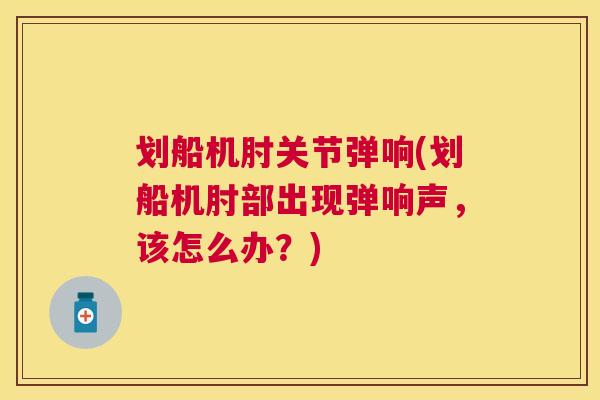 划船机肘关节弹响(划船机肘部出现弹响声，该怎么办？)