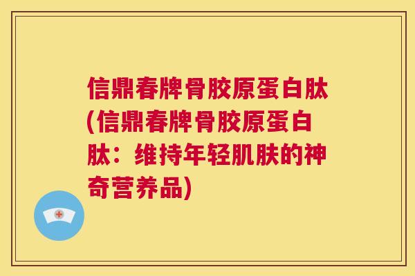 信鼎春牌骨胶原蛋白肽(信鼎春牌骨胶原蛋白肽：维持年轻肌肤的神奇营养品)