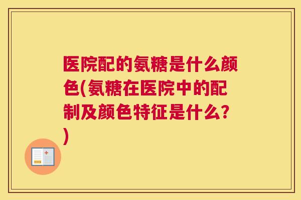 医院配的氨糖是什么颜色(氨糖在医院中的配制及颜色特征是什么？)
