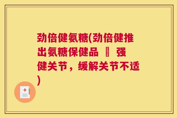 劲倍健氨糖(劲倍健推出氨糖保健品 – 强健关节，缓解关节不适)