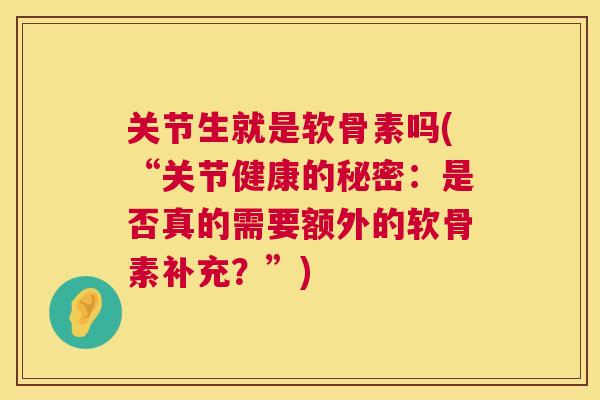 关节生就是软骨素吗(“关节健康的秘密：是否真的需要额外的软骨素补充？”)