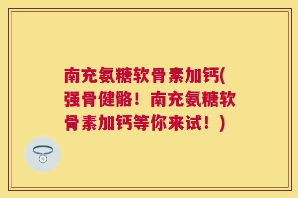 南充氨糖软骨素加钙(强骨健骼！南充氨糖软骨素加钙等你来试！)