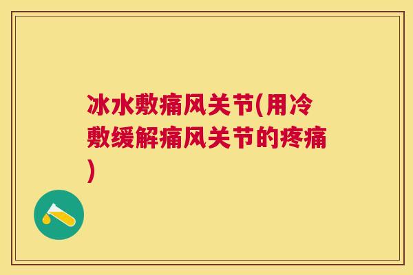 冰水敷痛风关节(用冷敷缓解痛风关节的疼痛)