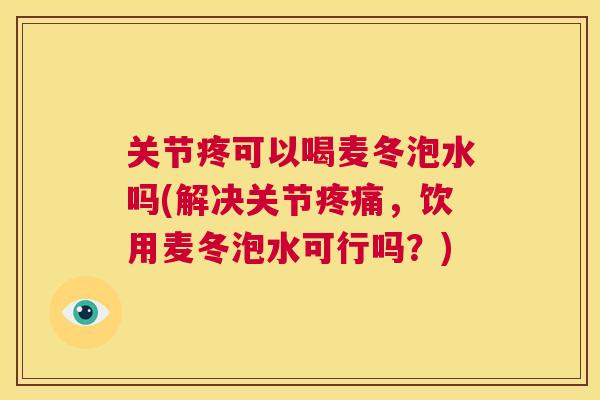 关节疼可以喝麦冬泡水吗(解决关节疼痛，饮用麦冬泡水可行吗？)