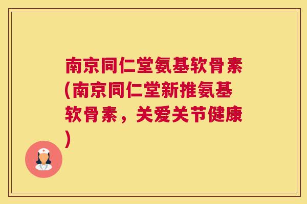 南京同仁堂氨基软骨素(南京同仁堂新推氨基软骨素，关爱关节健康)