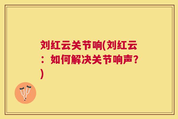 刘红云关节响(刘红云：如何解决关节响声？)