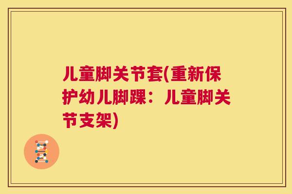儿童脚关节套(重新保护幼儿脚踝：儿童脚关节支架)