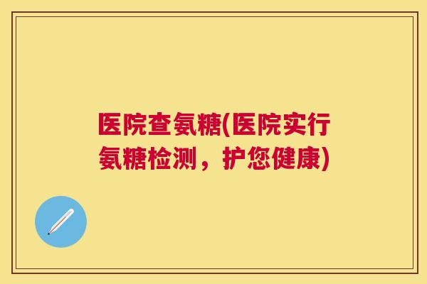医院查氨糖(医院实行氨糖检测，护您健康)