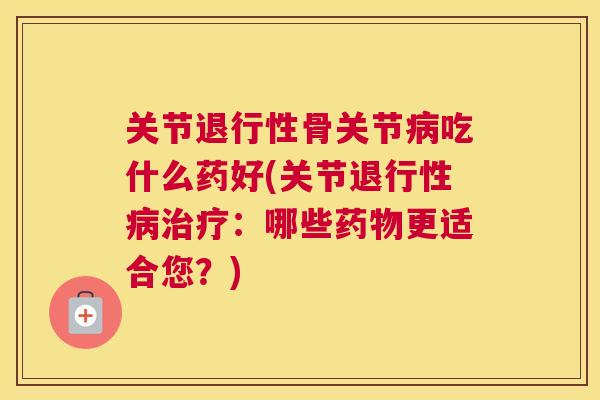 关节退行性骨关节病吃什么药好(关节退行性病治疗：哪些药物更适合您？)