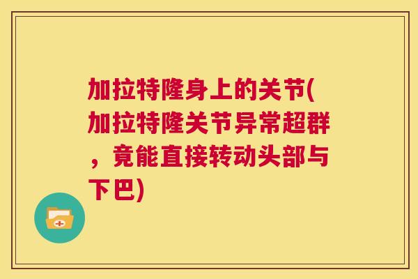 加拉特隆身上的关节(加拉特隆关节异常超群，竟能直接转动头部与下巴)