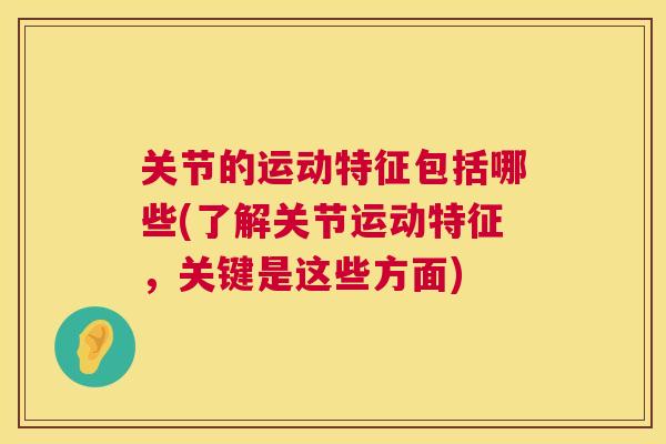 关节的运动特征包括哪些(了解关节运动特征，关键是这些方面)