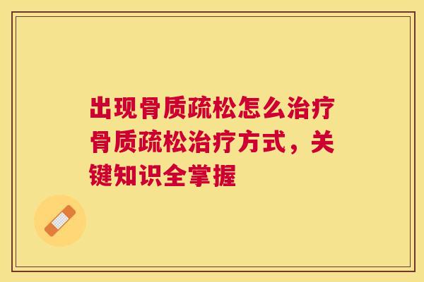出现骨质疏松怎么治疗骨质疏松治疗方式，关键知识全掌握