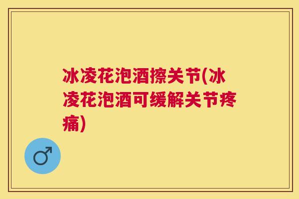 冰凌花泡酒擦关节(冰凌花泡酒可缓解关节疼痛)