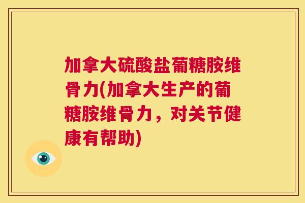 加拿大硫酸盐葡糖胺维骨力(加拿大生产的葡糖胺维骨力，对关节健康有帮助)
