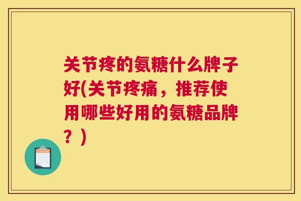 关节疼的氨糖什么牌子好(关节疼痛，推荐使用哪些好用的氨糖品牌？)