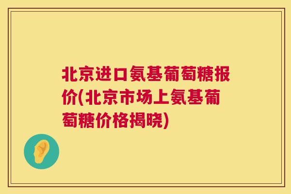 北京进口氨基葡萄糖报价(北京市场上氨基葡萄糖价格揭晓) 北京进口氨基葡萄糖报价(北京市场上氨基葡萄糖价格揭晓)