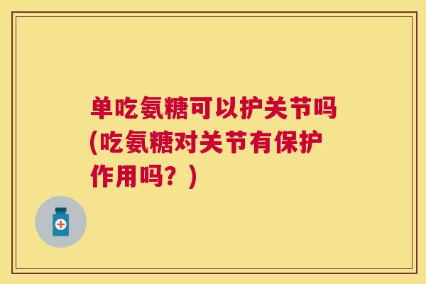 单吃氨糖可以护关节吗(吃氨糖对关节有保护作用吗？)