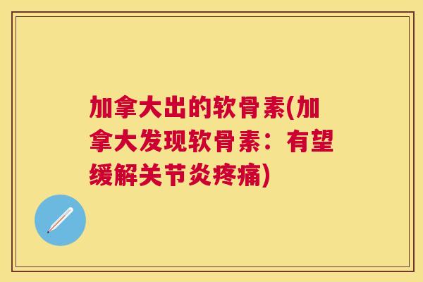 加拿大出的软骨素(加拿大发现软骨素：有望缓解关节炎疼痛)