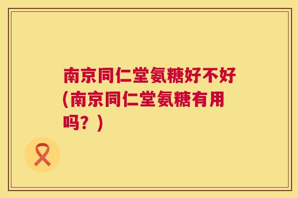 南京同仁堂氨糖好不好(南京同仁堂氨糖有用吗？)