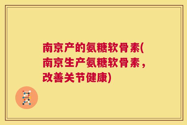 南京产的氨糖软骨素(南京生产氨糖软骨素，改善关节健康)