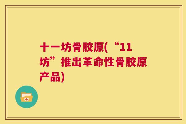 十一坊骨胶原(“11坊”推出革命性骨胶原产品)