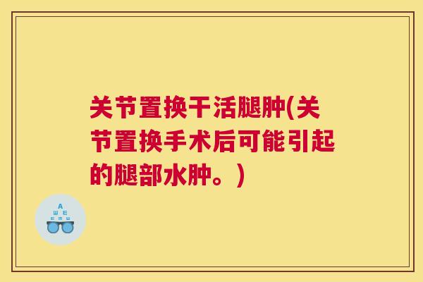 关节置换干活腿肿(关节置换手术后可能引起的腿部水肿。) 关节置换干活腿肿(关节置换手术后可能引起的腿部水肿。)