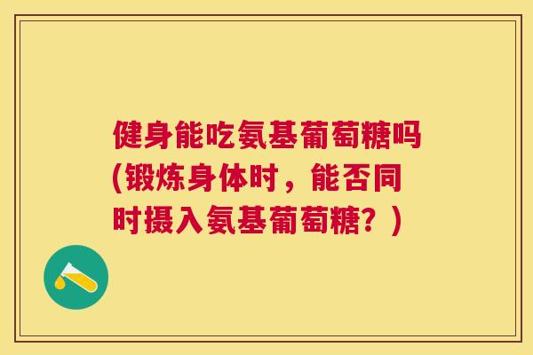 健身能吃氨基葡萄糖吗(锻炼身体时，能否同时摄入氨基葡萄糖？)