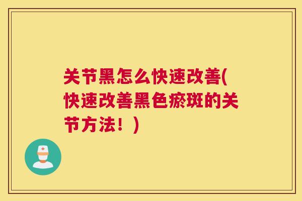 关节黑怎么快速改善(快速改善黑色瘀斑的关节方法！)