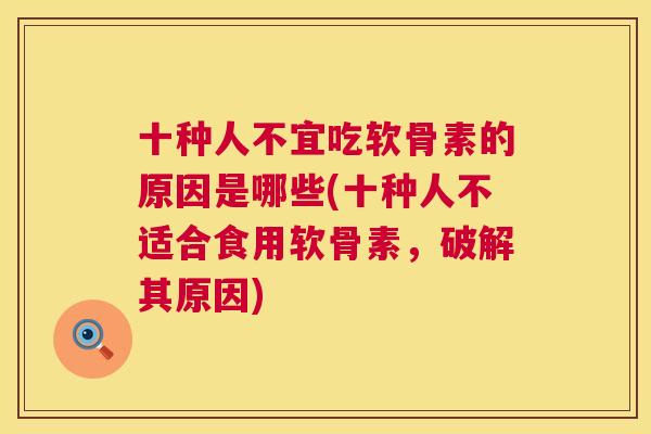 十种人不宜吃软骨素的原因是哪些(十种人不适合食用软骨素，破解其原因)