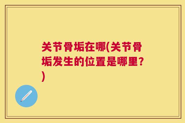 关节骨垢在哪(关节骨垢发生的位置是哪里？)