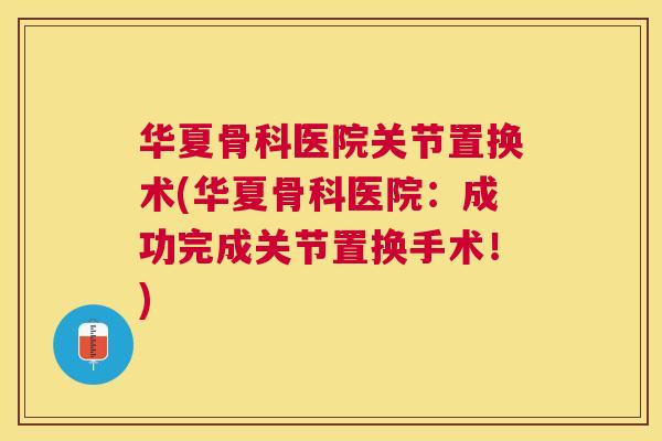 华夏骨科医院关节置换术(华夏骨科医院：成功完成关节置换手术！)
