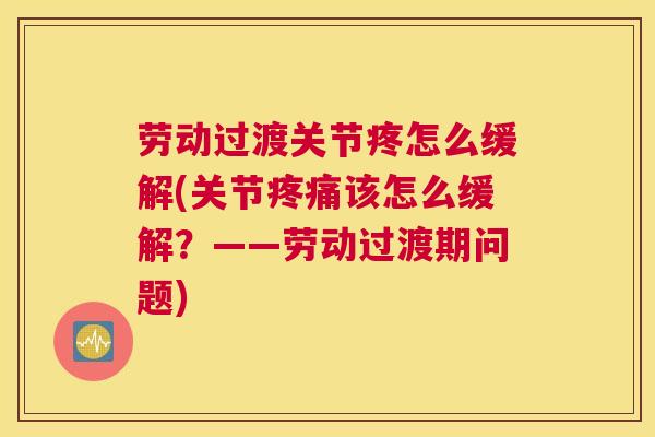 劳动过渡关节疼怎么缓解(关节疼痛该怎么缓解？——劳动过渡期问题)