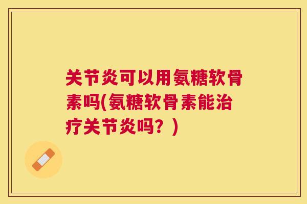 关节炎可以用氨糖软骨素吗(氨糖软骨素能治疗关节炎吗？)