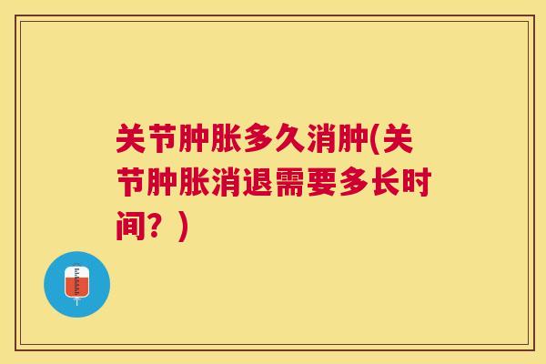 关节肿胀多久消肿(关节肿胀消退需要多长时间？)