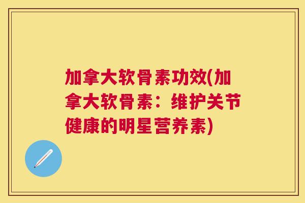 加拿大软骨素功效(加拿大软骨素：维护关节健康的明星营养素)