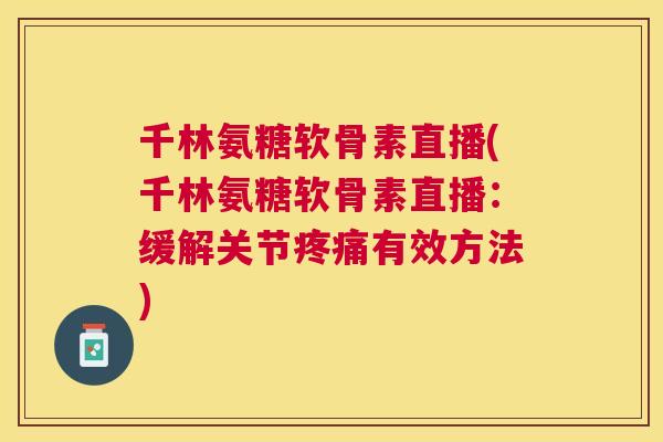 千林氨糖软骨素直播(千林氨糖软骨素直播：缓解关节疼痛有效方法)