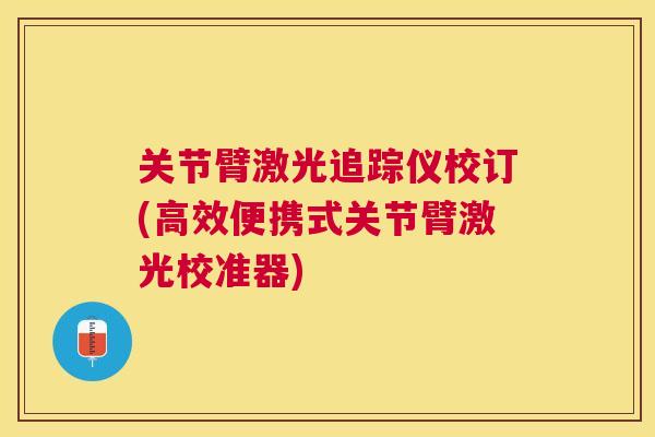 关节臂激光追踪仪校订(高效便携式关节臂激光校准器)