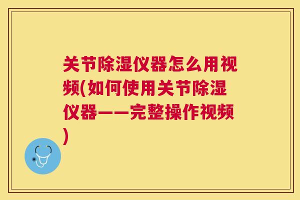 关节除湿仪器怎么用视频(如何使用关节除湿仪器——完整操作视频)
